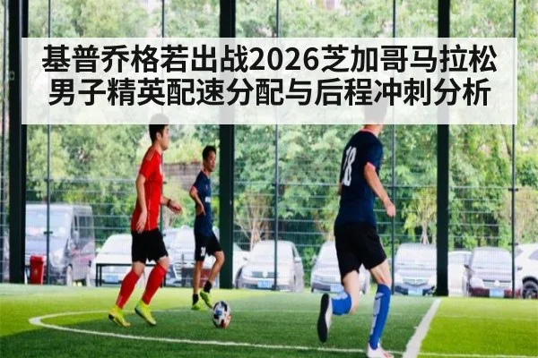 基普乔格若出战2026芝加哥马拉松 男子精英配速分配与后程冲刺分析