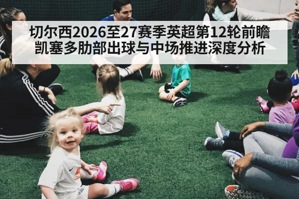 切尔西2026至27赛季英超第12轮前瞻凯塞多肋部出球与中场推进深度分析