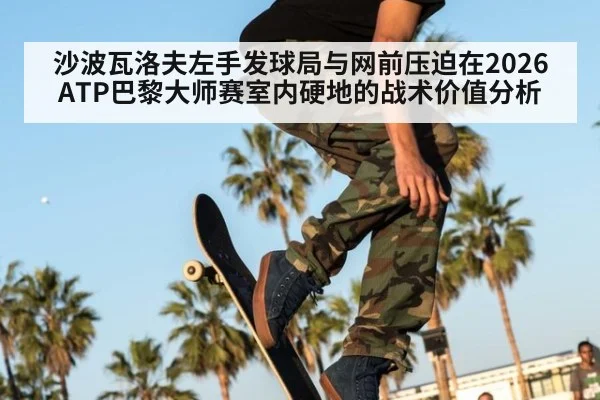 沙波瓦洛夫左手发球局与网前压迫在2026ATP巴黎大师赛室内硬地的战术价值分析