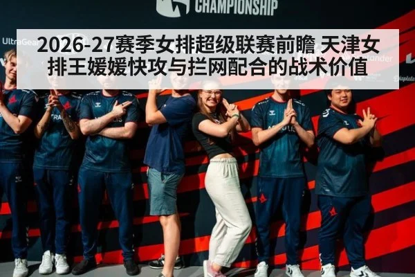 2026-27赛季女排超级联赛前瞻 天津女排王媛媛快攻与拦网配合的战术价值